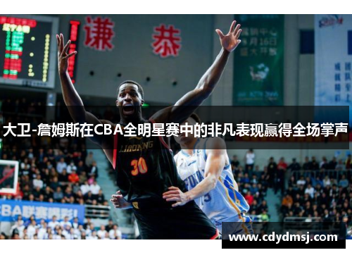 大卫-詹姆斯在CBA全明星赛中的非凡表现赢得全场掌声