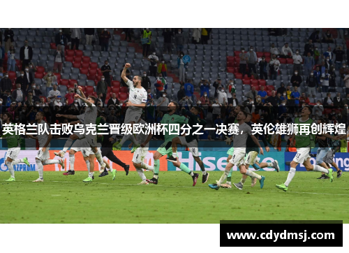 英格兰队击败乌克兰晋级欧洲杯四分之一决赛，英伦雄狮再创辉煌