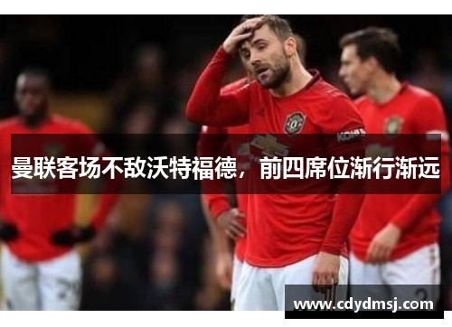 曼联客场不敌沃特福德，前四席位渐行渐远