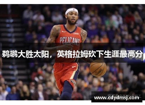 鹈鹕大胜太阳，英格拉姆砍下生涯最高分