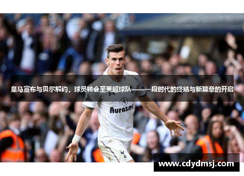 皇马宣布与贝尔解约，球员转会至英超球队——一段时代的终结与新篇章的开启
