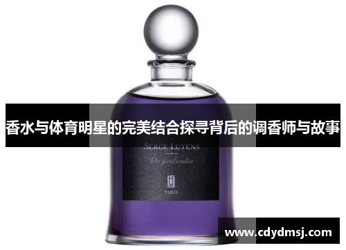 香水与体育明星的完美结合探寻背后的调香师与故事