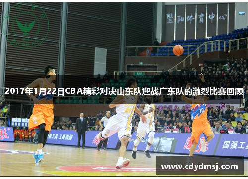 2017年1月22日CBA精彩对决山东队迎战广东队的激烈比赛回顾