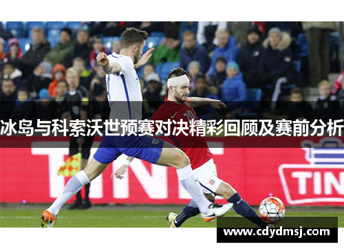 冰岛与科索沃世预赛对决精彩回顾及赛前分析