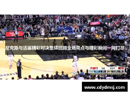 尼克斯与活塞精彩对决集锦回顾全场亮点与精彩瞬间一网打尽