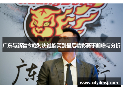 广东与新疆今晚对决谁能笑到最后精彩赛事前瞻与分析
