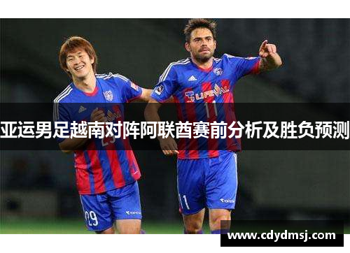 亚运男足越南对阵阿联酋赛前分析及胜负预测