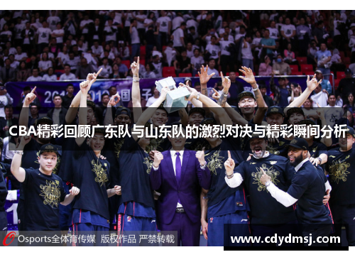 CBA精彩回顾广东队与山东队的激烈对决与精彩瞬间分析