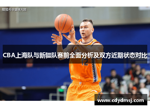 CBA上海队与新疆队赛前全面分析及双方近期状态对比
