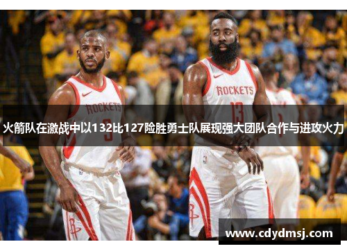 火箭队在激战中以132比127险胜勇士队展现强大团队合作与进攻火力