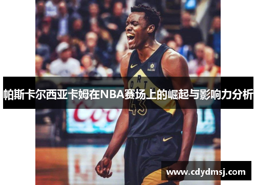 帕斯卡尔西亚卡姆在NBA赛场上的崛起与影响力分析